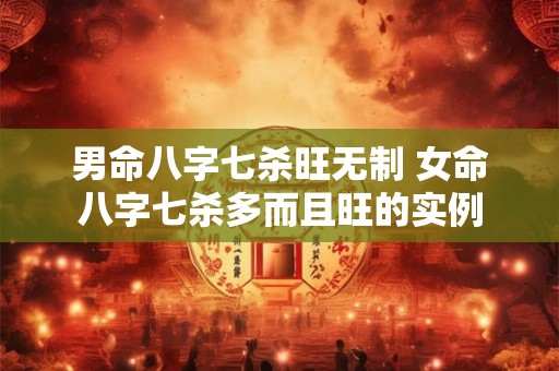 男命八字七杀旺无制 女命八字七杀多而且旺的实例 男命八字七杀旺无制 女命八字七杀多而且旺的实例