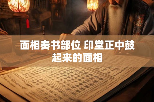 面相奏书部位 印堂正中鼓起来的面相