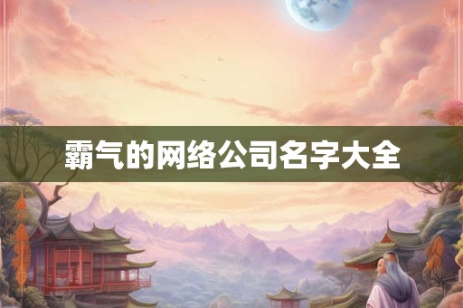 霸气的网络公司名字大全 霸气的网络公司名字大全
