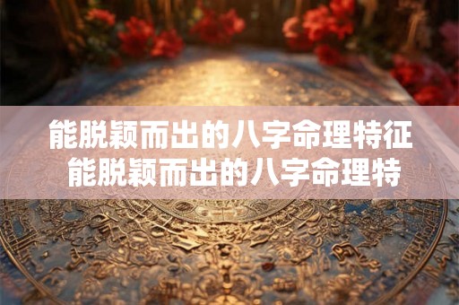 能脱颖而出的八字命理特征 能脱颖而出的八字命理特征有哪些 能脱颖而出的八字命理特征 能脱颖而出的八字命理特征有哪些