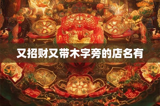 又招财又带木字旁的店名有 又招财又带木字旁的店名有