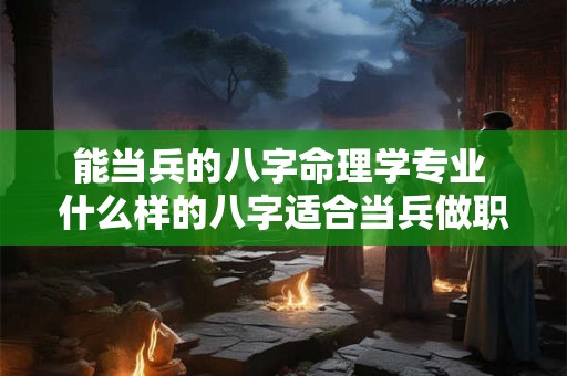 能当兵的八字命理学专业 什么样的八字适合当兵做职业军人 能当兵的八字命理学专业 什么样的八字适合当兵做职业军人