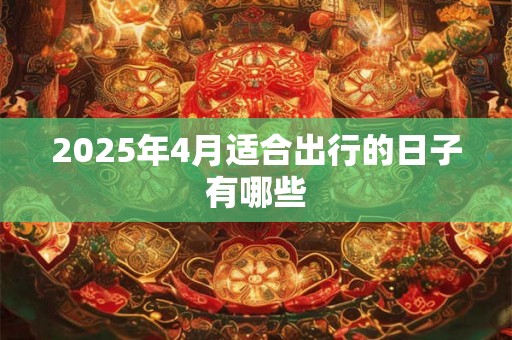 2025年4月适合出行的日子有哪些 2025年4月适合出行的日子有哪些