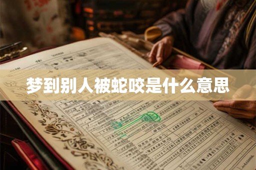 梦到别人被蛇咬是什么意思 梦到别人被蛇咬是什么意思