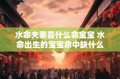 水命夫妻喜什么命宝宝 水命出生的宝宝命中缺什么