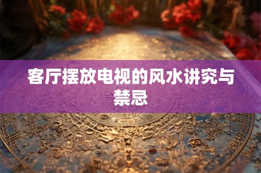 客厅摆放电视的风水讲究与禁忌 客厅摆放电视的风水讲究与禁忌