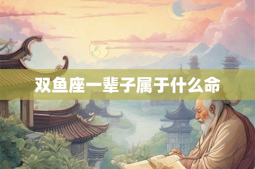 双鱼座一辈子属于什么命