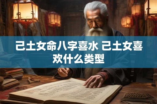 己土女命八字喜水 己土女喜欢什么类型