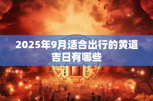 2025年9月适合出行的黄道吉日有哪些