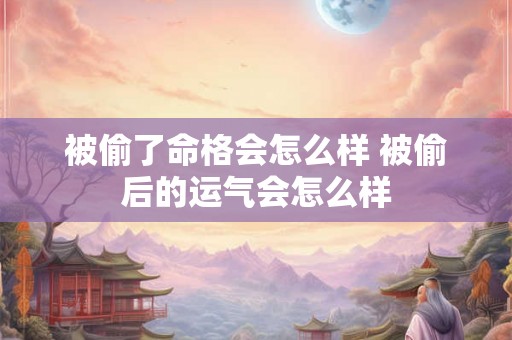 被偷了命格会怎么样 被偷后的运气会怎么样