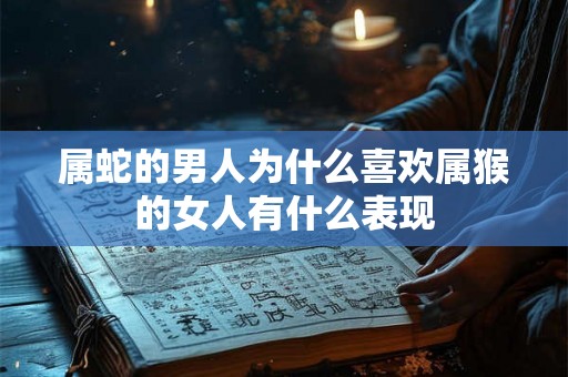 属蛇的男人为什么喜欢属猴的女人有什么表现