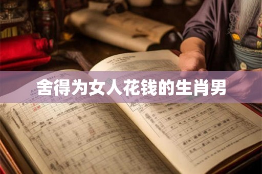 舍得为女人花钱的生肖男