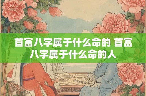 首富八字属于什么命的 首富八字属于什么命的人