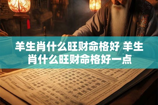 羊生肖什么旺财命格好 羊生肖什么旺财命格好一点