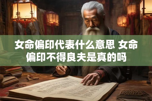 女命偏印代表什么意思 女命偏印不得良夫是真的吗
