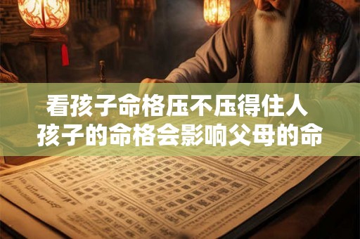 看孩子命格压不压得住人 孩子的命格会影响父母的命格吗