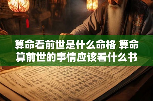 算命看前世是什么命格 算命算前世的事情应该看什么书 算命看前世是什么命格 算命算前世的事情应该看什么书