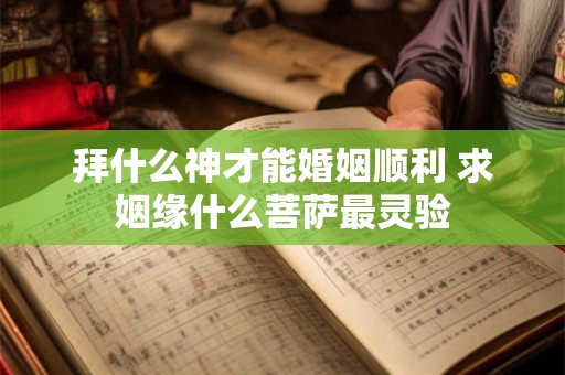 拜什么神才能婚姻顺利 求姻缘什么菩萨最灵验 拜什么神才能婚姻顺利 求姻缘什么菩萨最灵验