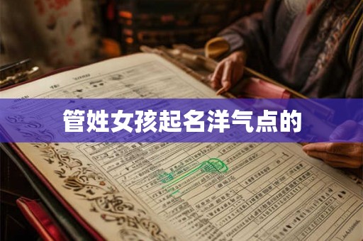 管姓女孩起名洋气点的 管姓女孩起名洋气点的