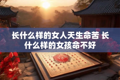 长什么样的女人天生命苦 长什么样的女孩命不好