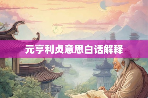元亨利贞意思白话解释 元亨利贞意思白话解释