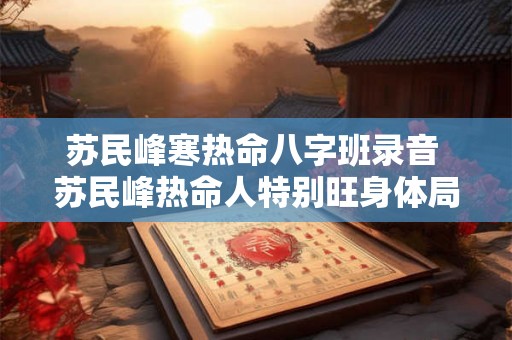 苏民峰寒热命八字班录音 苏民峰热命人特别旺身体局
