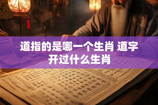 道指的是哪一个生肖 道字开过什么生肖 道指的是哪一个生肖 道字开过什么生肖