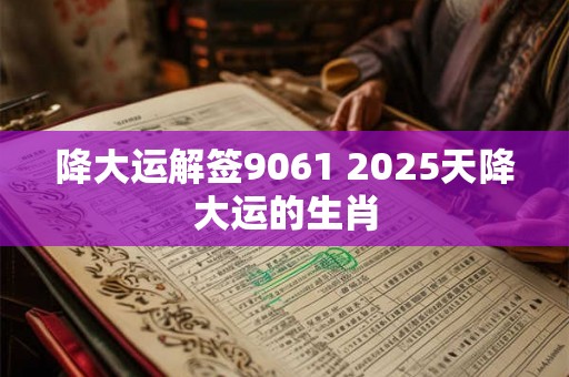 降大运解签9061 2025天降大运的生肖