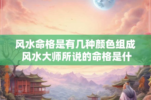 风水命格是有几种颜色组成 风水大师所说的命格是什么意思