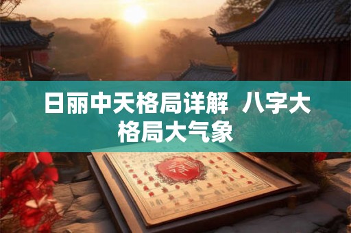 日丽中天格局详解  八字大格局大气象