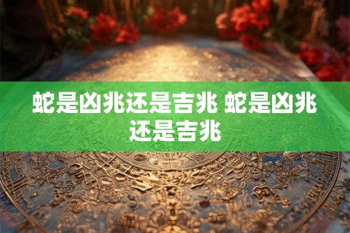 蛇是凶兆还是吉兆 蛇是凶兆还是吉兆
