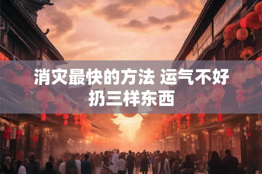 消灾最快的方法 运气不好扔三样东西