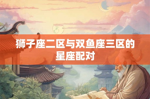 狮子座二区与双鱼座三区的星座配对