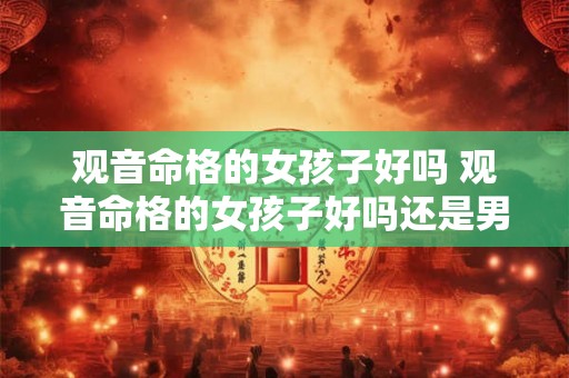观音命格的女孩子好吗 观音命格的女孩子好吗还是男孩
