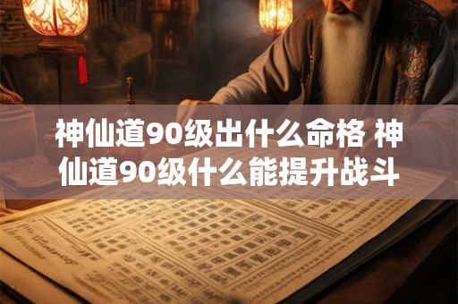 神仙道90级出什么命格 神仙道90级什么能提升战斗力