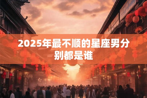 2025年最不顺的星座男分别都是谁