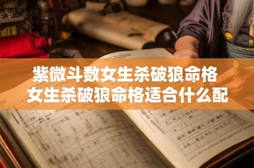 紫微斗数女生杀破狼命格 女生杀破狼命格适合什么配偶 紫微斗数女生杀破狼命格 女生杀破狼命格适合什么配偶