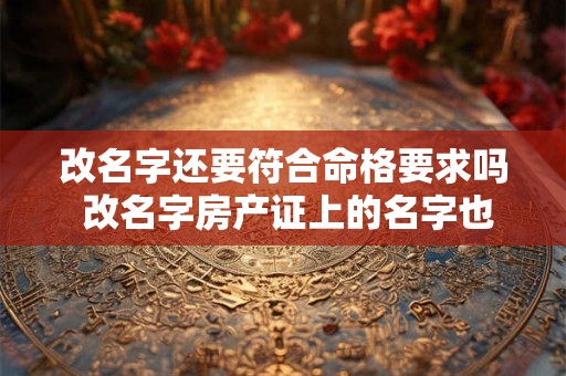 改名字还要符合命格要求吗 改名字房产证上的名字也需要改吗