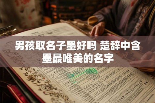 男孩取名子墨好吗 楚辞中含墨最唯美的名字