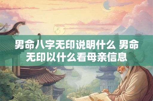 男命八字无印说明什么 男命无印以什么看母亲信息 男命八字无印说明什么 男命无印以什么看母亲信息