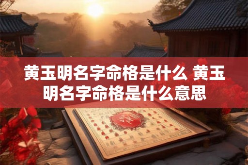 黄玉明名字命格是什么 黄玉明名字命格是什么意思 黄玉明名字命格是什么 黄玉明名字命格是什么意思