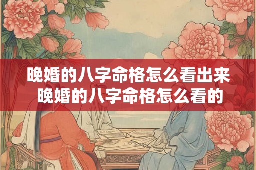 晚婚的八字命格怎么看出来 晚婚的八字命格怎么看的