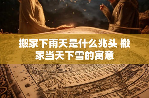 搬家下雨天是什么兆头 搬家当天下雪的寓意 搬家下雨天是什么兆头 搬家当天下雪的寓意