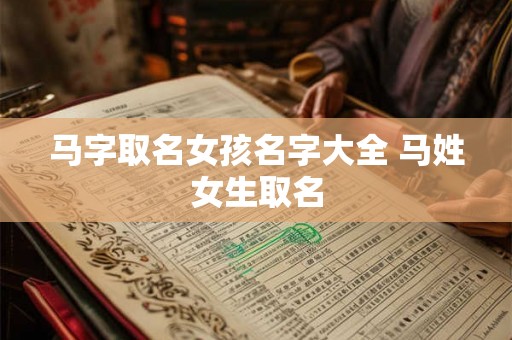 马字取名女孩名字大全 马姓女生取名 马字取名女孩名字大全 马姓女生取名