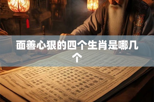 面善心狠的四个生肖是哪几个 面善心狠的四个生肖是哪几个