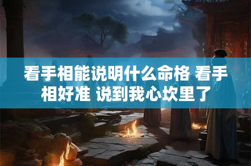 看手相能说明什么命格 看手相好准 说到我心坎里了 看手相能说明什么命格 看手相好准 说到我心坎里了