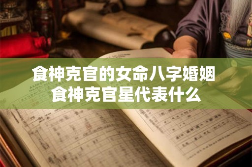 食神克官的女命八字婚姻 食神克官星代表什么 食神克官的女命八字婚姻 食神克官星代表什么
