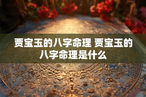 贾宝玉的八字命理 贾宝玉的八字命理是什么 贾宝玉的八字命理 贾宝玉的八字命理是什么