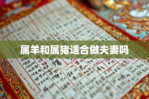 属羊和属猪适合做夫妻吗 属羊和属猪适合做夫妻吗