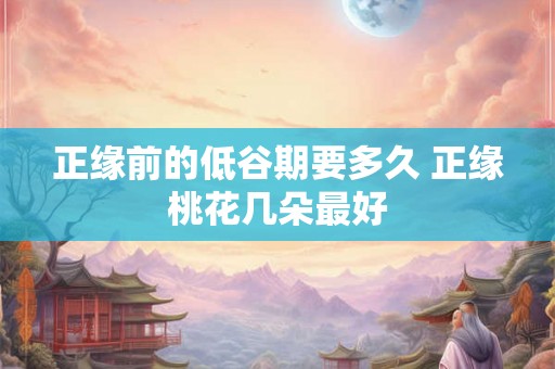 正缘前的低谷期要多久 正缘桃花几朵最好 正缘前的低谷期要多久 正缘桃花几朵最好